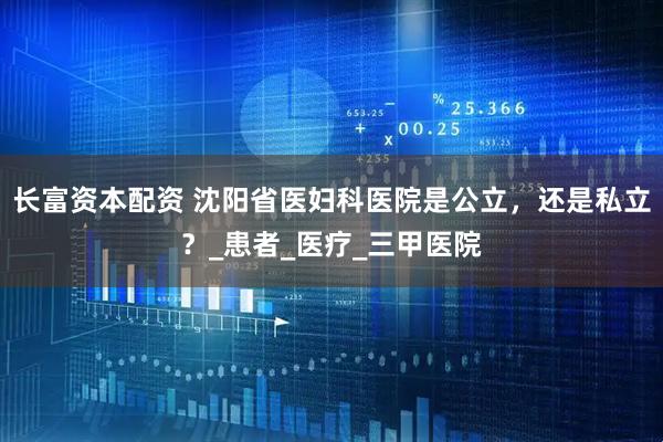 长富资本配资 沈阳省医妇科医院是公立，还是私立？_患者_医疗_三甲医院