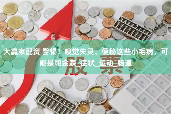大赢家配资 警惕！嗅觉失灵、便秘这些小毛病，可能是帕金森_症状_运动_肠道