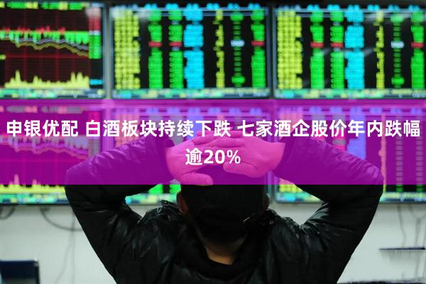 申银优配 白酒板块持续下跌 七家酒企股价年内跌幅逾20%