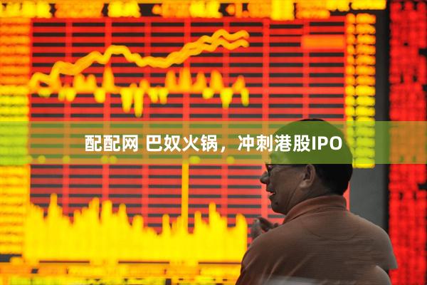配配网 巴奴火锅，冲刺港股IPO