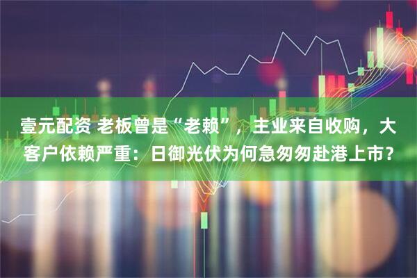 壹元配资 老板曾是“老赖”，主业来自收购，大客户依赖严重：日御光伏为何急匆匆赴港上市？