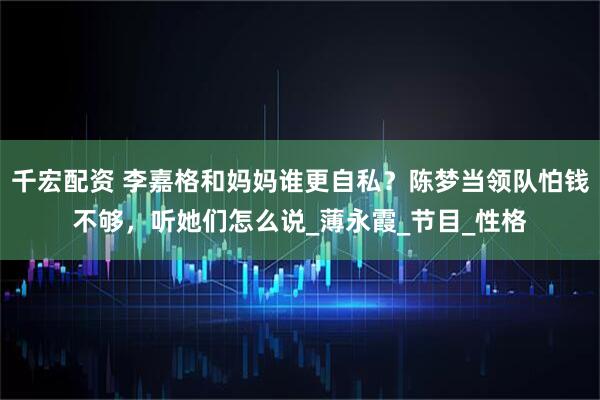 千宏配资 李嘉格和妈妈谁更自私？陈梦当领队怕钱不够，听她们怎么说_薄永霞_节目_性格