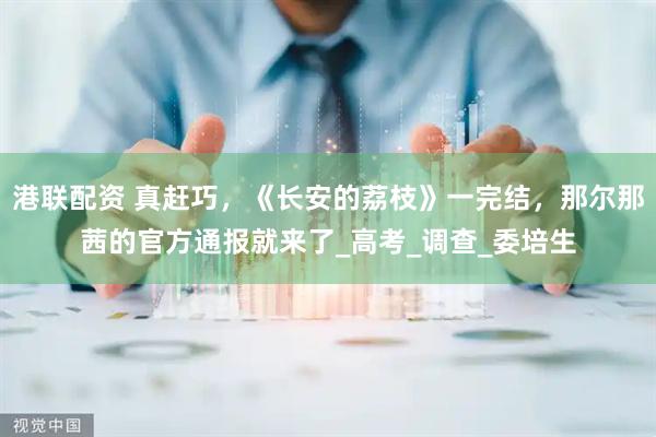 港联配资 真赶巧，《长安的荔枝》一完结，那尔那茜的官方通报就来了_高考_调查_委培生