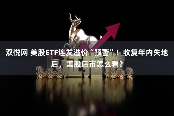 双悦网 美股ETF连发溢价“预警”！收复年内失地后，美股后市怎么看？