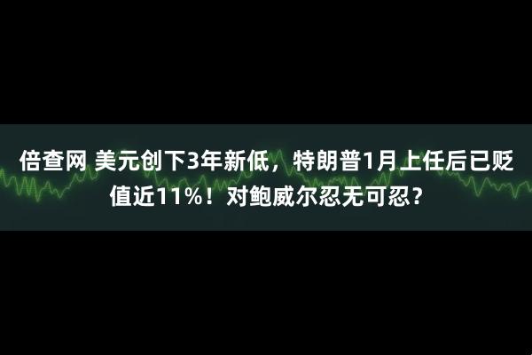 倍查网 美元创下3年新低，特朗普1月上任后已贬值近11%！对鲍威尔忍无可忍？