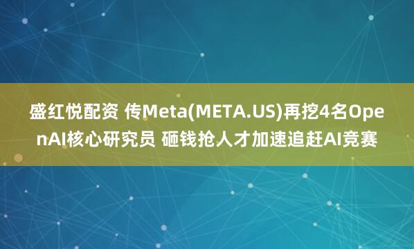 盛红悦配资 传Meta(META.US)再挖4名OpenAI核心研究员 砸钱抢人才加速追赶AI竞赛