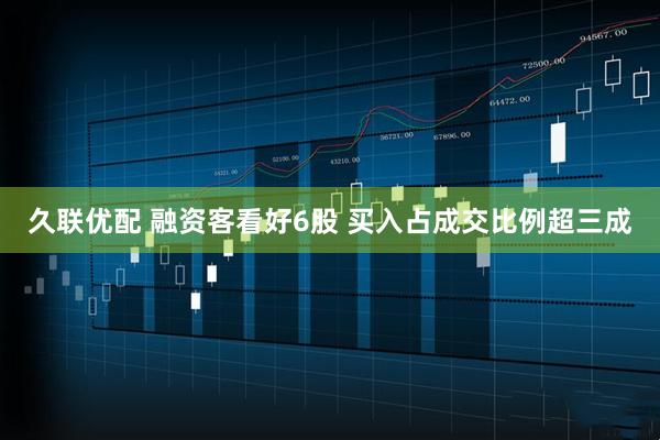 久联优配 融资客看好6股 买入占成交比例超三成