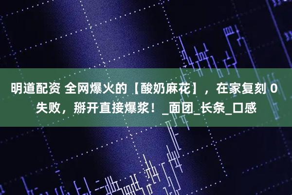明道配资 全网爆火的【酸奶麻花】，在家复刻 0 失败，掰开直接爆浆！_面团_长条_口感