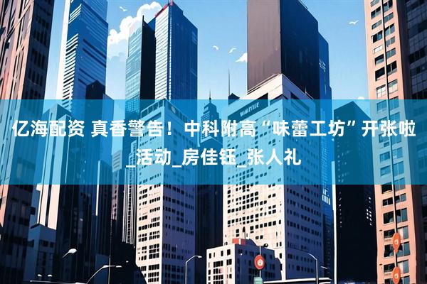 亿海配资 真香警告！中科附高“味蕾工坊”开张啦_活动_房佳钰_张人礼