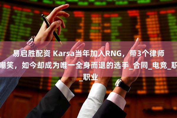 易启胜配资 Karsa当年加入RNG，带3个律师被嘲笑，如今却成为唯一全身而退的选手_合同_电竞_职业
