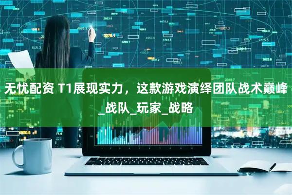 无忧配资 T1展现实力，这款游戏演绎团队战术巅峰_战队_玩家_战略