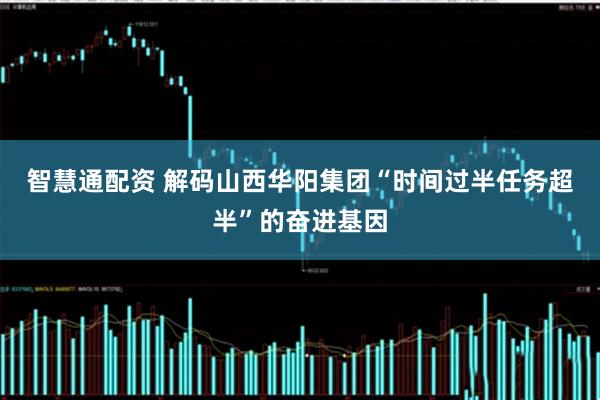 智慧通配资 解码山西华阳集团“时间过半任务超半”的奋进基因