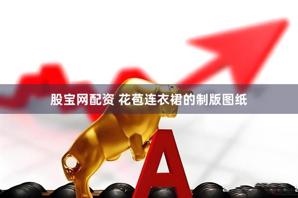 股宝网配资 花苞连衣裙的制版图纸