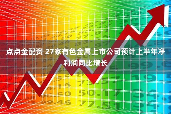 点点金配资 27家有色金属上市公司预计上半年净利润同比增长
