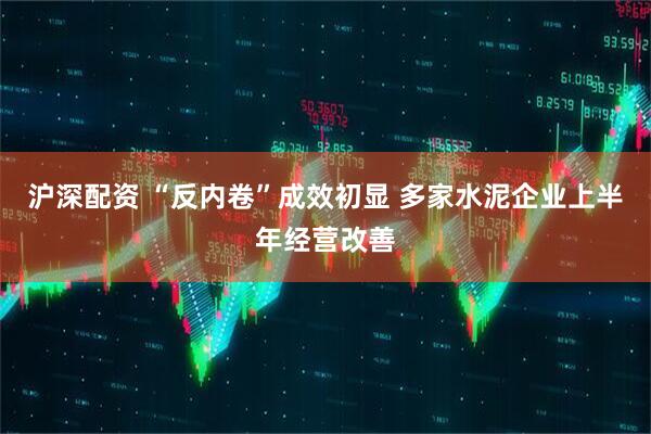 沪深配资 “反内卷”成效初显 多家水泥企业上半年经营改善