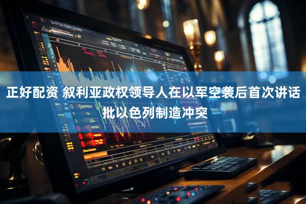 正好配资 叙利亚政权领导人在以军空袭后首次讲话 批以色列制造冲突