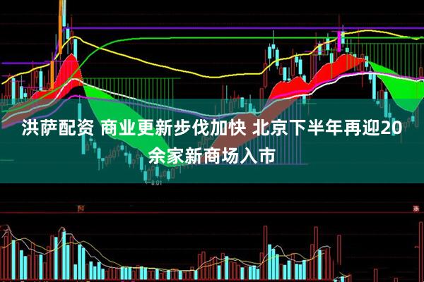 洪萨配资 商业更新步伐加快 北京下半年再迎20余家新商场入市