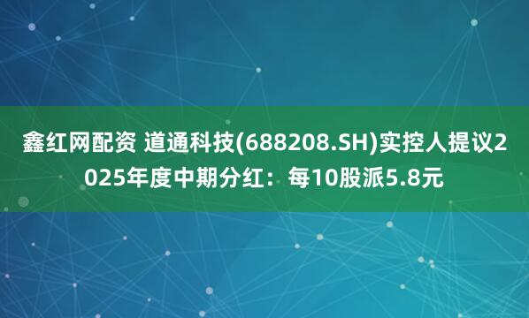鑫红网配资 道通科技(688208.SH)实控人提议2025年度中期分红：每10股派5.8元