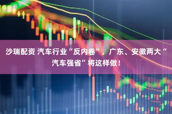 沙瑞配资 汽车行业“反内卷”，广东、安徽两大“汽车强省”将这样做！