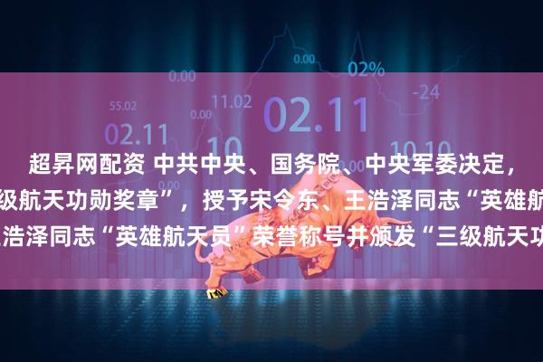 超昇网配资 中共中央、国务院、中央军委决定，给蔡旭哲同志颁发“二级航天功勋奖章”，授予宋令东、王浩泽同志“英雄航天员”荣誉称号并颁发“三级航天功勋奖章”