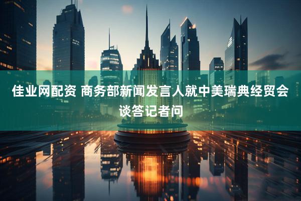 佳业网配资 商务部新闻发言人就中美瑞典经贸会谈答记者问