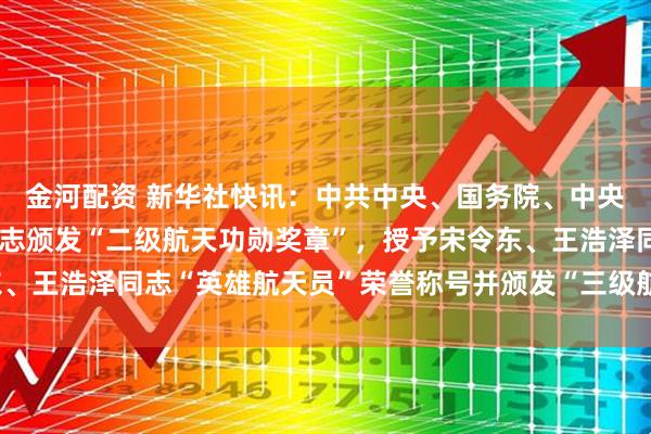 金河配资 新华社快讯：中共中央、国务院、中央军委决定，给蔡旭哲同志颁发“二级航天功勋奖章”，授予宋令东、王浩泽同志“英雄航天员”荣誉称号并颁发“三级航天功勋奖章”。