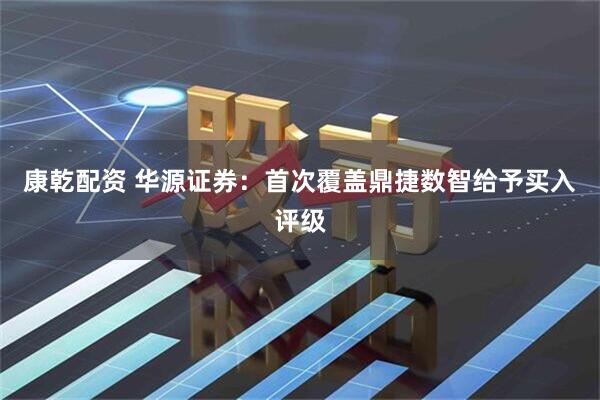 康乾配资 华源证券：首次覆盖鼎捷数智给予买入评级
