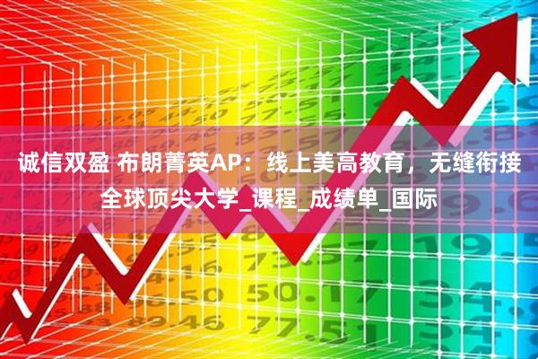 诚信双盈 布朗菁英AP：线上美高教育，无缝衔接全球顶尖大学_课程_成绩单_国际