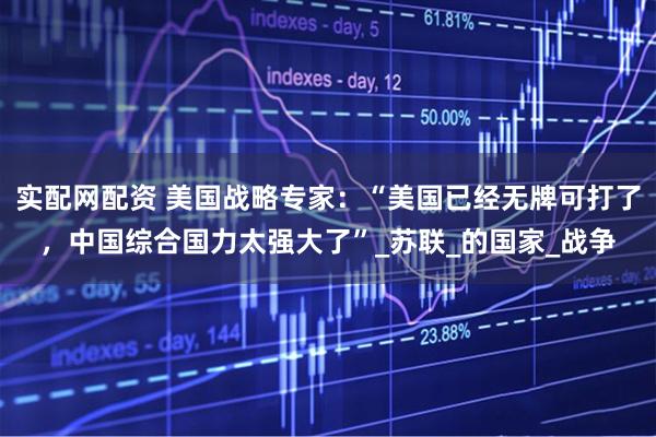 实配网配资 美国战略专家：“美国已经无牌可打了，中国综合国力太强大了”_苏联_的国家_战争