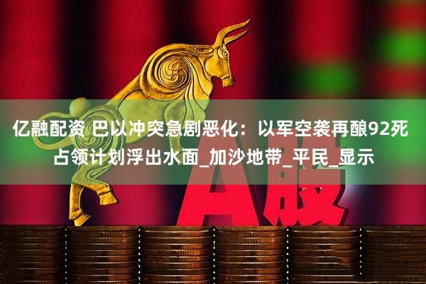 亿融配资 巴以冲突急剧恶化：以军空袭再酿92死 占领计划浮出水面_加沙地带_平民_显示