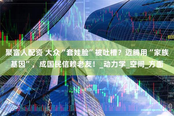 聚富人配资 大众“套娃脸”被吐槽？迈腾用“家族基因”，成国民信赖老友！_动力学_空间_方面