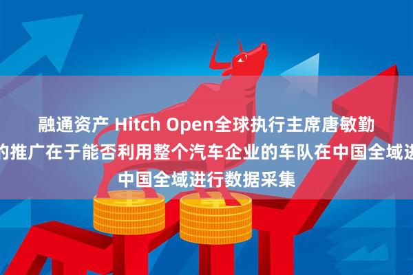融通资产 Hitch Open全球执行主席唐敏勤：自动驾驶的推广在于能否利用整个汽车企业的车队在中国全域进行数据采集