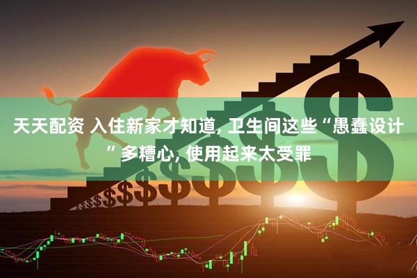 天天配资 入住新家才知道, 卫生间这些“愚蠢设计”多糟心, 使用起来太受罪