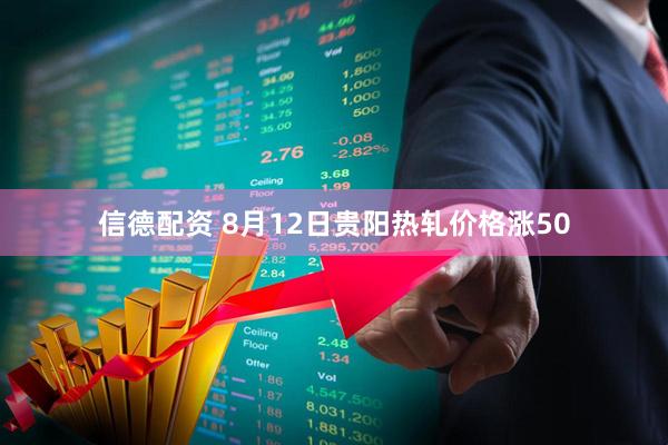 信德配资 8月12日贵阳热轧价格涨50