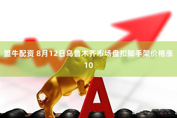 盟牛配资 8月12日乌鲁木齐市场盘扣脚手架价格涨10