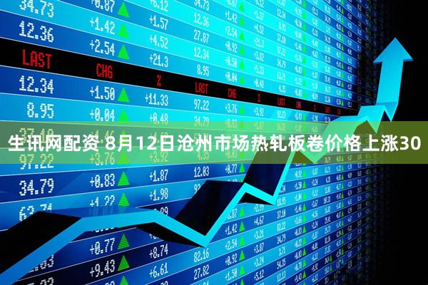 生讯网配资 8月12日沧州市场热轧板卷价格上涨30
