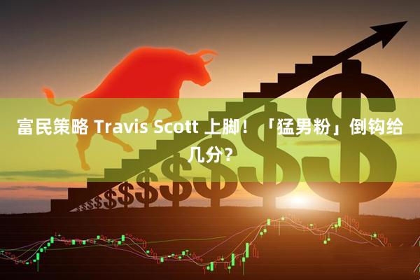 富民策略 Travis Scott 上脚！「猛男粉」倒钩给几分？