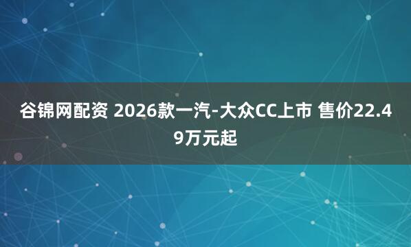 谷锦网配资 2026款一汽-大众CC上市 售价22.49万元起