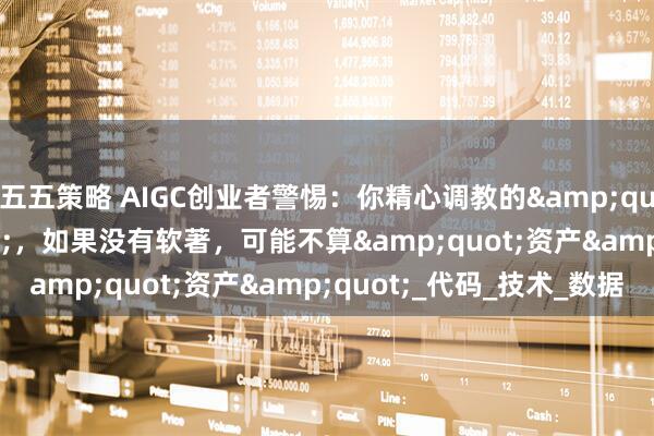 五五策略 AIGC创业者警惕：你精心调教的&quot;模型&quot;，如果没有软著，可能不算&quot;资产&quot;_代码_技术_数据