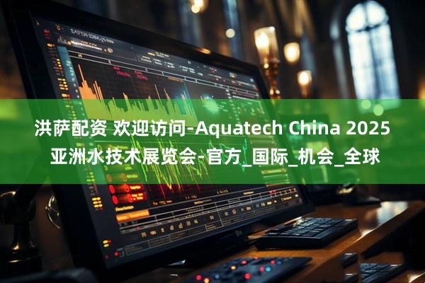 洪萨配资 欢迎访问-Aquatech China 2025 亚洲水技术展览会-官方_国际_机会_全球