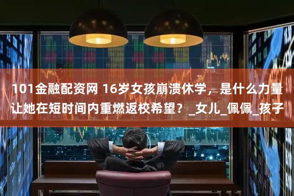 101金融配资网 16岁女孩崩溃休学，是什么力量让她在短时间内重燃返校希望？_女儿_佩佩_孩子