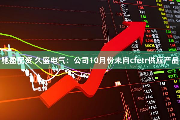 驰盈配资 久盛电气：公司10月份未向cfetr供应产品