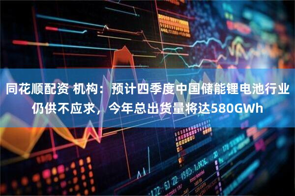 同花顺配资 机构：预计四季度中国储能锂电池行业仍供不应求，今年总出货量将达580GWh
