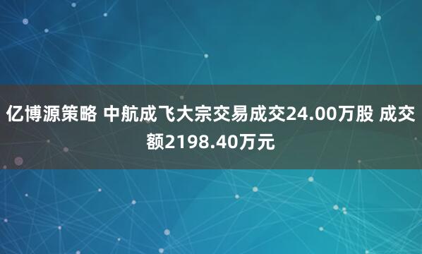 亿博源策略 中航成飞大宗交易成交24.00万股 成交额2198.40万元