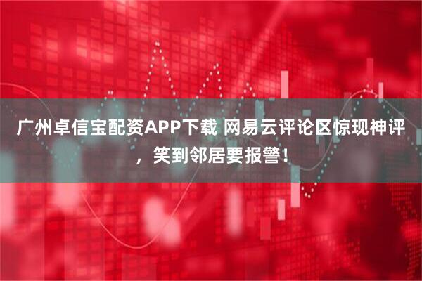 广州卓信宝配资APP下载 网易云评论区惊现神评，笑到邻居要报警！