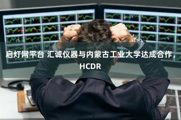 启灯网平台 汇诚仪器与内蒙古工业大学达成合作，HCDR