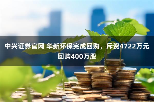 中兴证券官网 华新环保完成回购，斥资4722万元回购400万股