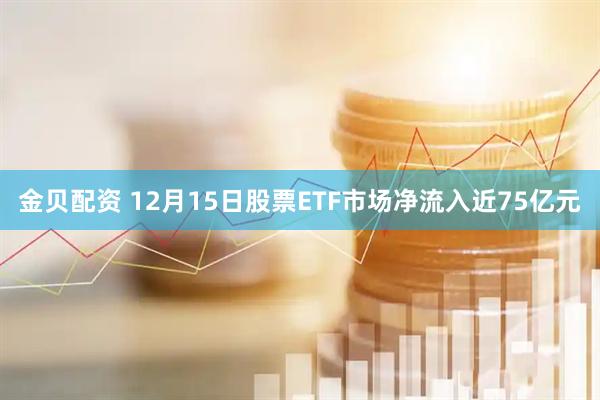 金贝配资 12月15日股票ETF市场净流入近75亿元