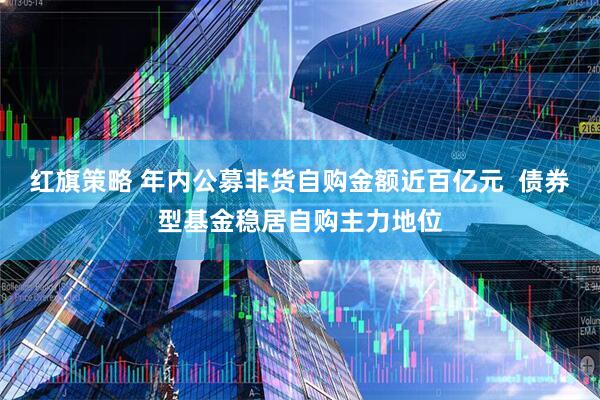 红旗策略 年内公募非货自购金额近百亿元  债券型基金稳居自购主力地位