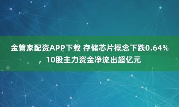 金管家配资APP下载 存储芯片概念下跌0.64%，10股主力资金净流出超亿元